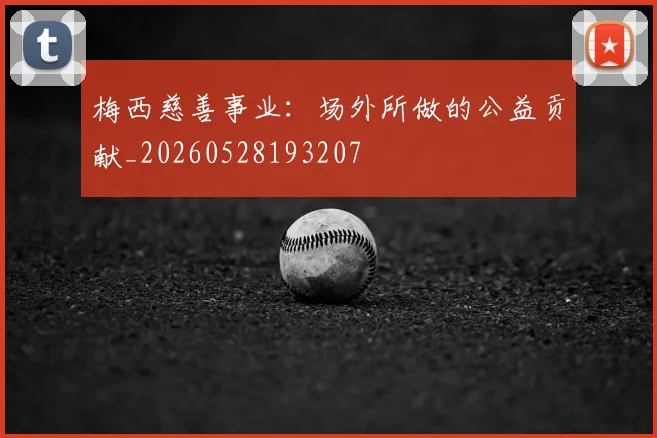 梅西慈善事业:场外所做的公益贡献_20260528193207