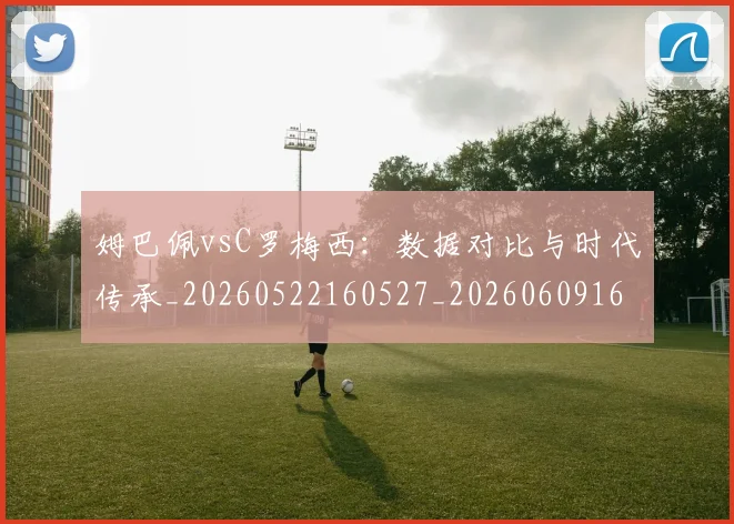 姆巴佩vsC罗梅西:数据对比与时代传承_20260522160527_20260609161714