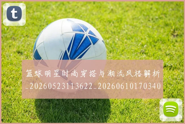 篮球明星时尚穿搭与潮流风格解析_20260523113622_20260610170340