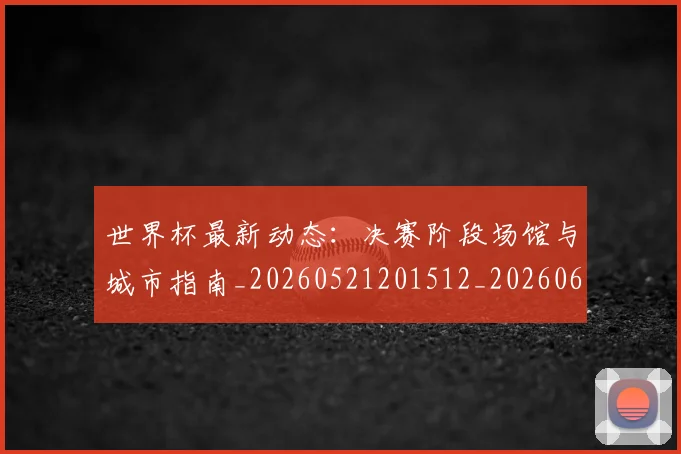 世界杯最新动态：决赛阶段场馆与城市指南_20260521201512_20260607160517