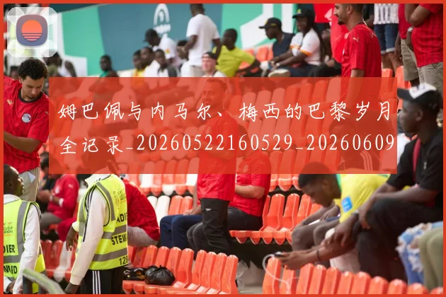 姆巴佩与内马尔、梅西的巴黎岁月全记录_20260522160529_20260609161742