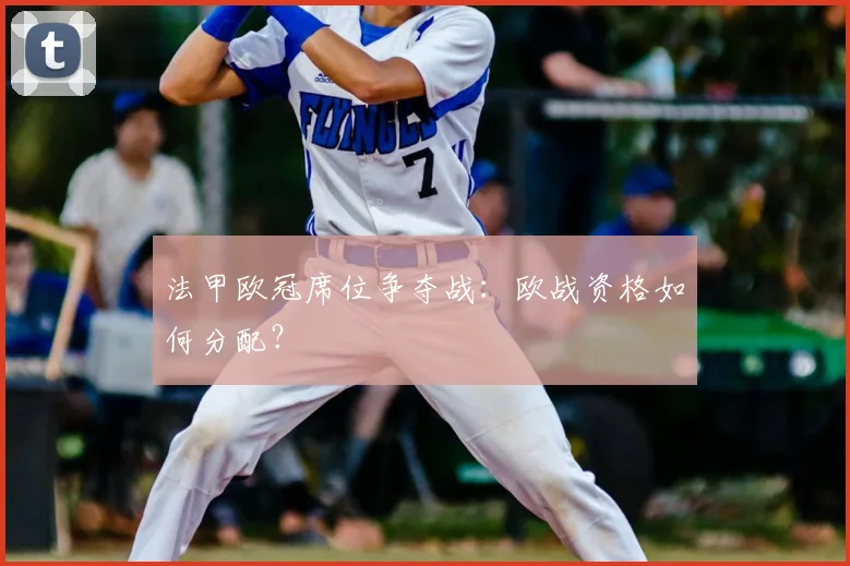 法甲欧冠席位争夺战：欧战资格如何分配？