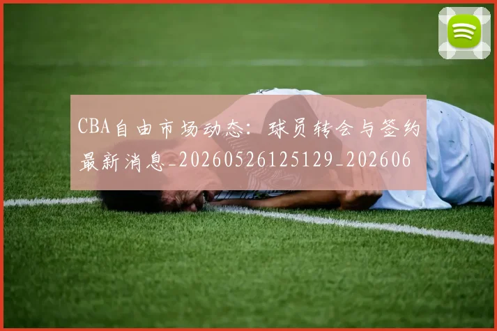 CBA自由市场动态：球员转会与签约最新消息_20260526125129_20260606165323