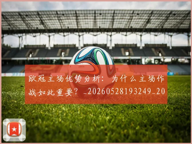 欧冠主场优势分析:为什么主场作战如此重要?_20260528193249_20260610165909