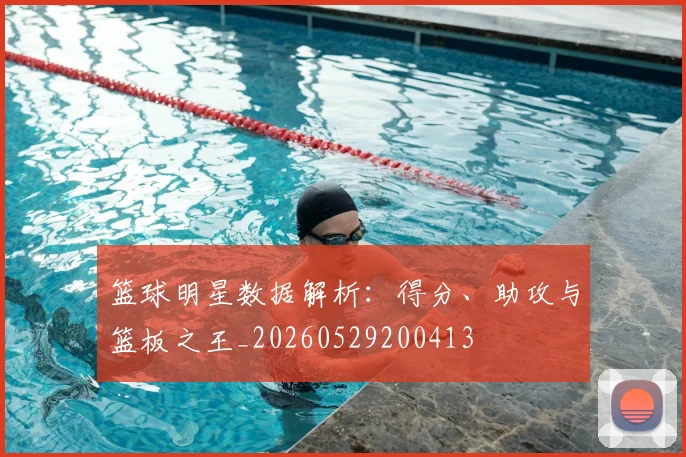 篮球明星数据解析:得分、助攻与篮板之王_20260529200413