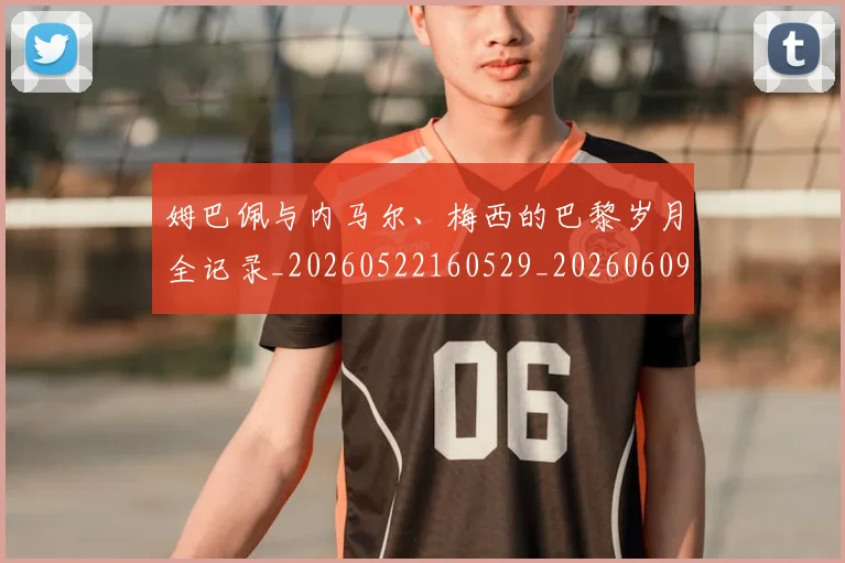 姆巴佩与内马尔、梅西的巴黎岁月全记录_20260522160529_20260609161742
