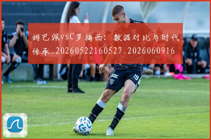 姆巴佩vsC罗梅西:数据对比与时代传承_20260522160527_20260609161714
