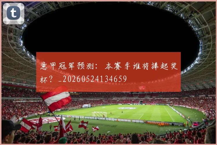 意甲冠军预测:本赛季谁将捧起奖杯?_20260524134659