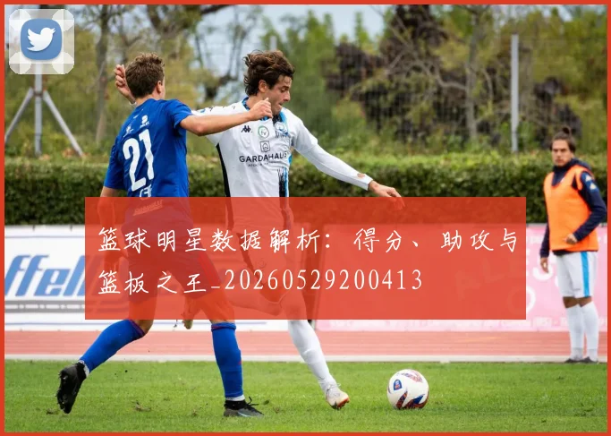 篮球明星数据解析:得分、助攻与篮板之王_20260529200413