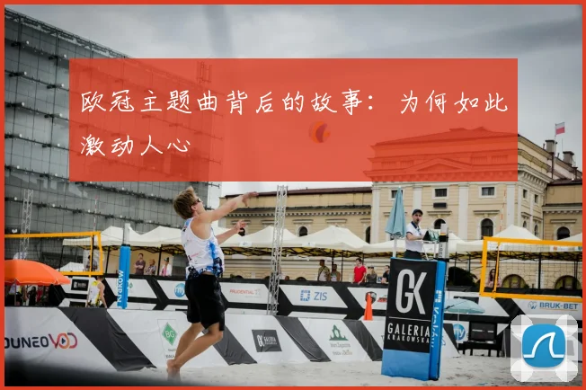 欧冠主题曲背后的故事:为何如此激动人心